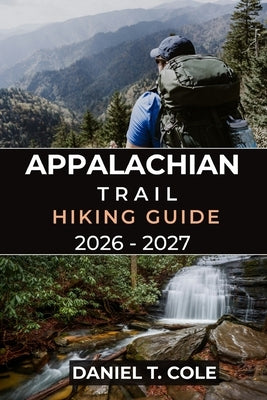 Appalachian Trail Hiking Guide 2026 - 2027: A Complete Companion for Conquering America's Legendary Long-Distance Trail by T. Cole, Daniel