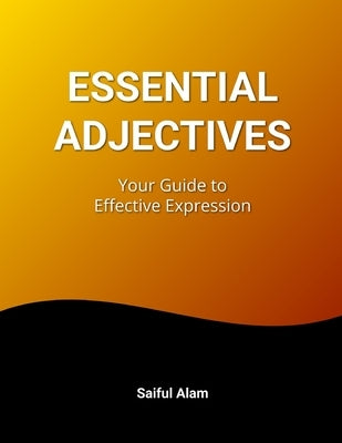 Essential Adjectives: Your Guide to Effective Expression: Enhance Your Writing and Speaking Skills by Alam, Saiful