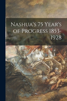 Nashua's 75 Year's of Progress 1853-1928 by Anonymous