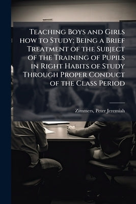 Teaching Boys and Girls how to Study; Being a Brief Treatment of the Subject of the Training of Pupils in Right Habits of Study Through Proper Conduct by Zimmers, Peter Jeremiah 1870- [From Old