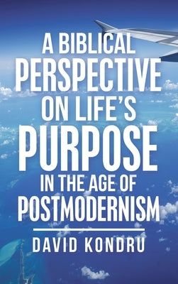 A Biblical Perspective on Life's Purpose in the Age of Postmodernism by Kondru, David
