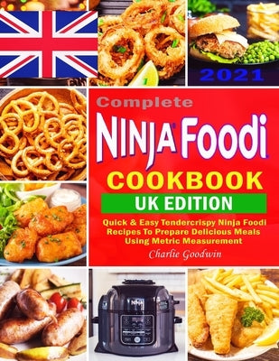 Complete Ninja Foodi Cookbook UK 2021: Quick & Easy Tendercrispy Ninja Foodi UK Recipes to Prepare Delicious Meals Using Metric Measurement by Goodwin, Charlie