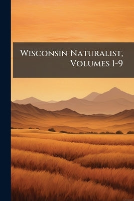 Wisconsin Naturalist, Volumes 1-9 by Anonymous