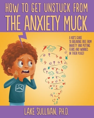 How To Get Unstuck From the Anxiety Muck: A Kid's Guide to Breaking Free From Anxiety and Putting Fears and Worries in Their Place! by Sullivan, Lake