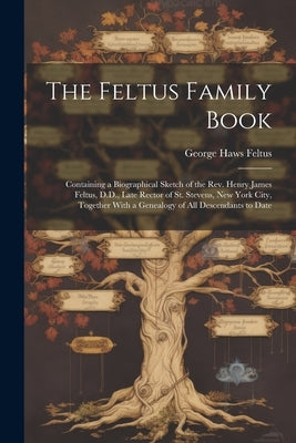 The Feltus Family Book: Containing a Biographical Sketch of the Rev. Henry James Feltus, D.D., Late Rector of St. Stevens, New York City, Toge by Feltus, George Haws