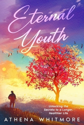 Eternal Youth: Unlocking the Secrets to a Longer, Healthier Life by Whitmore, Athena