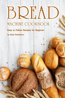 Bread Machine Cookbook: Easy to Follow Recipes for Beginner by Hoskinson, Brad