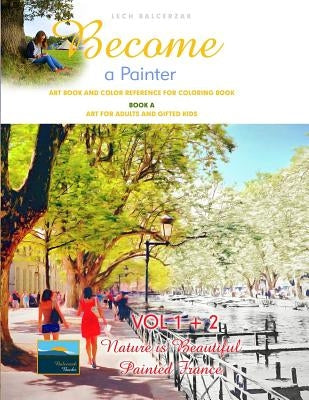 Art Book and Color Reference for Coloring Book. Become a Painter. Vol 1+2, Nature Is Beautiful + Painted France. Book A: Art For Adults and Gifted Kid by Balcerzak, Lech