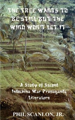 The Tree Wants to Be Still But the Wind Won't Let It: A Study of Second Indochina War Propaganda Literature by Scanlon, Phil, Jr.