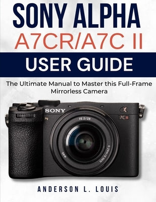 Sony Alpha A7CR/A7C II User Guide: The Ultimate Manual to Master this Full-Frame Mirrorless Camera by Louis, Anderson L.