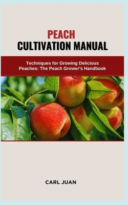 Peach Cultivation Manual: Techniques for Growing Delicious Peaches: The Peach Grower's Handbook by Juan, Carl