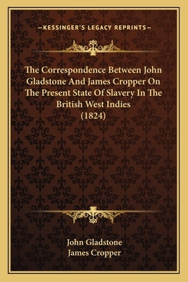 The Correspondence Between John Gladstone And James Cropper On The Present State Of Slavery In The British West Indies (1824) by Gladstone, John