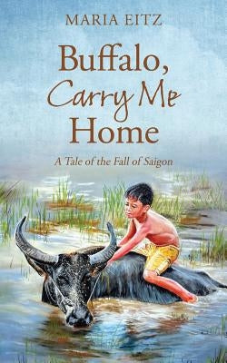 Buffalo, Carry Me Home: A Tale of the Fall of Saigon by Eitz, Maria
