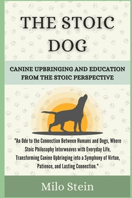 The Stoic Dog: Canine Upbringing and Education from the Stoic Perspective by Stein, Milo