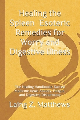 Healing the Spleen - Esoteric Remedies for Worry and Digestive Illness: The Healing Handbooks: Sacred Medicine Heals Anxiety, Fatigue, and Digestive D by Matthews, Laing Z.