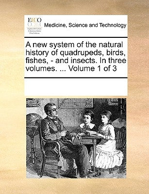 A new system of the natural history of quadrupeds, birds, fishes, - and insects. In three volumes. ... Volume 1 of 3 by Multiple Contributors