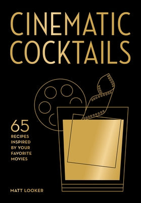 Cinematic Cocktails: 65 Recipes Inspired by Your Favorite Movies by Looker, Matt