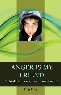 Anger Is My Friend: Rethinking Teen Anger Management by Ross, Sam