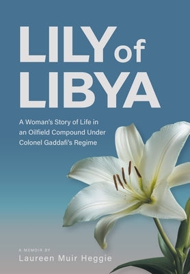 Lily of Libya: A Woman's Story of Life in an Oilfield Compound Under Colonel Gaddafi's Regime by Heggie, Laureen Muir