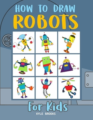 How to Draw Robots: Learn How to Draw Robots for Kids with Step by Step Guide by Brooks, Kyle
