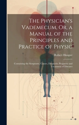 The Physician's Vademecum, Or, a Manual of the Principles and Practice of Physic: Containing the Symptoms, Causes, Diagnosis, Prognosis and Treatment by Hooper, Robert