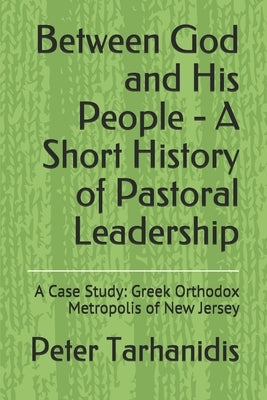Between God and His People - A Short History of Pastoral Leadership: A Case Study: Greek Orthodox Metropolis of New Jersey by Tarhanidis, Peter