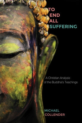 To End All Suffering: A Christian Analysis of the Buddha's Teachings by Collender, Michael