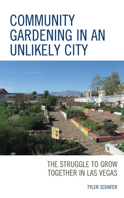 Community Gardening in an Unlikely City: The Struggle to Grow Together in Las Vegas by Schafer, Tyler