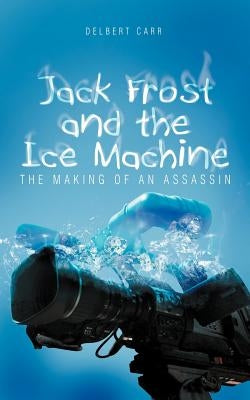 Jack Frost and the Ice Machine: The Making of an Assassin by Carr, Delbert