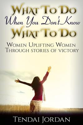 What To Do When You Don't Know What To Do: Women uplifting women through stories of victory by Jordan, Tendai