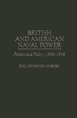 British and American Naval Power: Politics and Policy, 1900-1936 by O'Brien, Phillips Payson