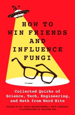 How to Win Friends and Influence Fungi: Collected Quirks of Science, Tech, Math, and Engineering from Nerd Nite by Balakrishnan, Chris