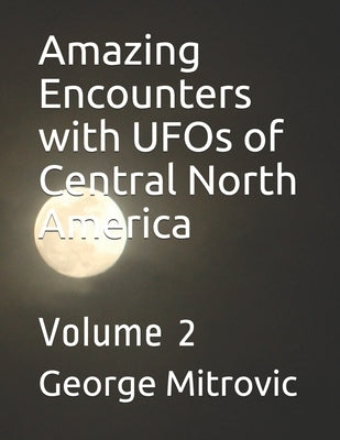 Amazing Encounters with UFOs of Central North America: Volume 2 by Mitrovic, George