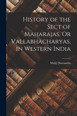 History of the Sect of Maharajas, Or Vallabhacharyas, in Western India by Karsandas, Mulji