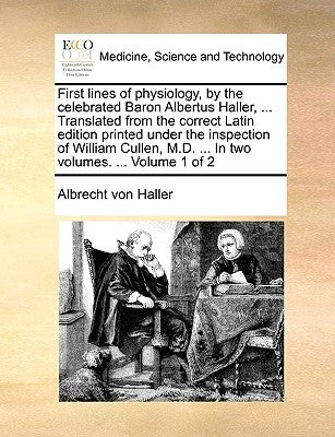 First Lines of Physiology, by the Celebrated Baron Albertus Haller, ... Translated from the Correct Latin Edition Printed Under the Inspection of Will by Haller, Albrecht Von