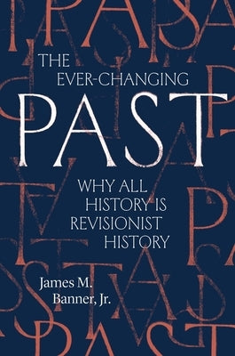 The Ever-Changing Past: Why All History Is Revisionist History by Banner, James M.