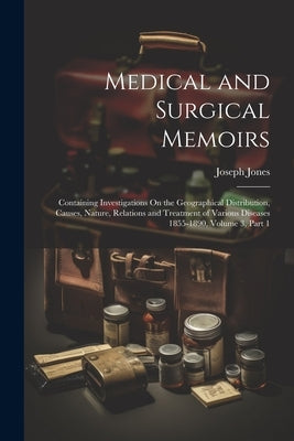 Medical and Surgical Memoirs: Containing Investigations On the Geographical Distribution, Causes, Nature, Relations and Treatment of Various Disease by Jones, Joseph