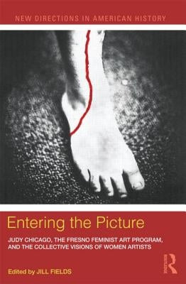 Entering the Picture: Judy Chicago, the Fresno Feminist Art Program, and the Collective Visions of Women Artists by Fields, Jill
