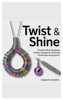 Twist & Shine: Creative Wire Wrapping Jewelry Designs for Stunning Handmade Accessories by Canobbio, Gasparik
