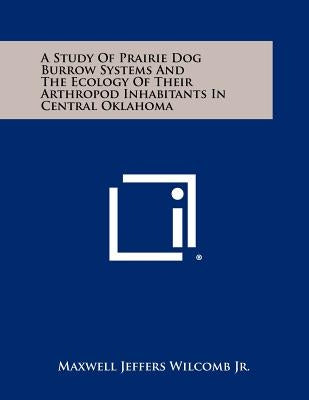 A Study of Prairie Dog Burrow Systems and the Ecology of Their Arthropod Inhabitants in Central Oklahoma by Wilcomb Jr, Maxwell Jeffers