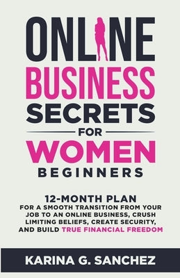 Online Business Secrets For Women Beginners 12-Month Plan for a Smooth Transition from Your Job to an Online Business, Crush Limiting Beliefs, Create by Sanchez, Karina G.
