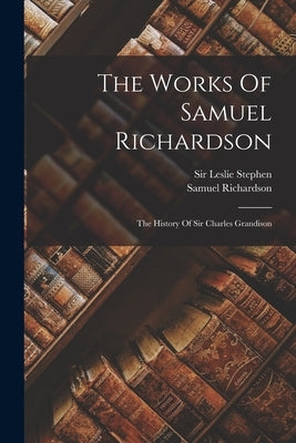The Works Of Samuel Richardson: The History Of Sir Charles Grandison by Richardson, Samuel