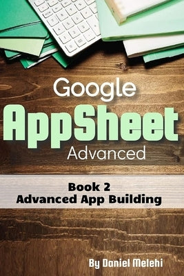 Google AppSheet Advanced: Advanced App Building: Book 2 by Melehi, Daniel