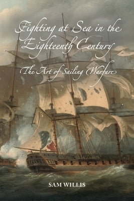 Fighting at Sea in the Eighteenth Century: The Art of Sailing Warfare by Willis, Sam