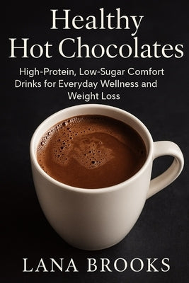 Healthy Hot Chocolates: High-Protein, Low-Sugar Comfort Drinks for Everyday Wellness and Weight Loss by Brooks, Lana