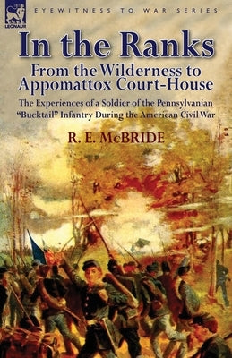 In the Ranks: From the Wilderness to Appomattox Court-House-The Experiences of a Soldier of the Pennsylvanian Bucktail Infantry Du by McBride, R. E.