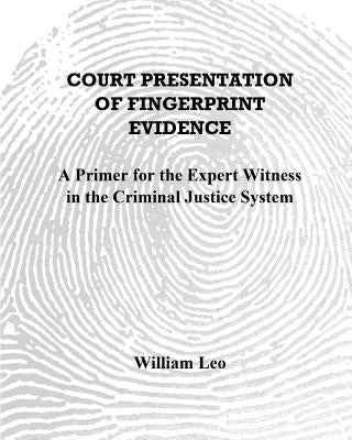 Court Presentation of Fingerprint Evidence: A Primer for the Expert Witness in the Criminal Justice System by Leo, William