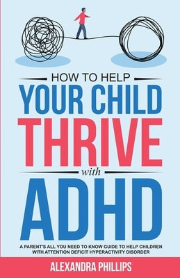 How To Help Your Child Thrive With ADHD: A Parent's All You Need To Know Guide To Help Children With Attention Deficit Hyperactivity Disorder by Phillips, Alexandra