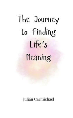 The Journey to Finding Life's Meaning by Carmichael, Julian