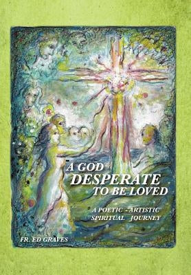 A God Desperate to Be Loved: a poetic - artistic spiritual journey by Graves, Ed